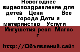 Новогоднее видеопоздравление для детей › Цена ­ 200 - Все города Дети и материнство » Услуги   . Ингушетия респ.,Магас г.